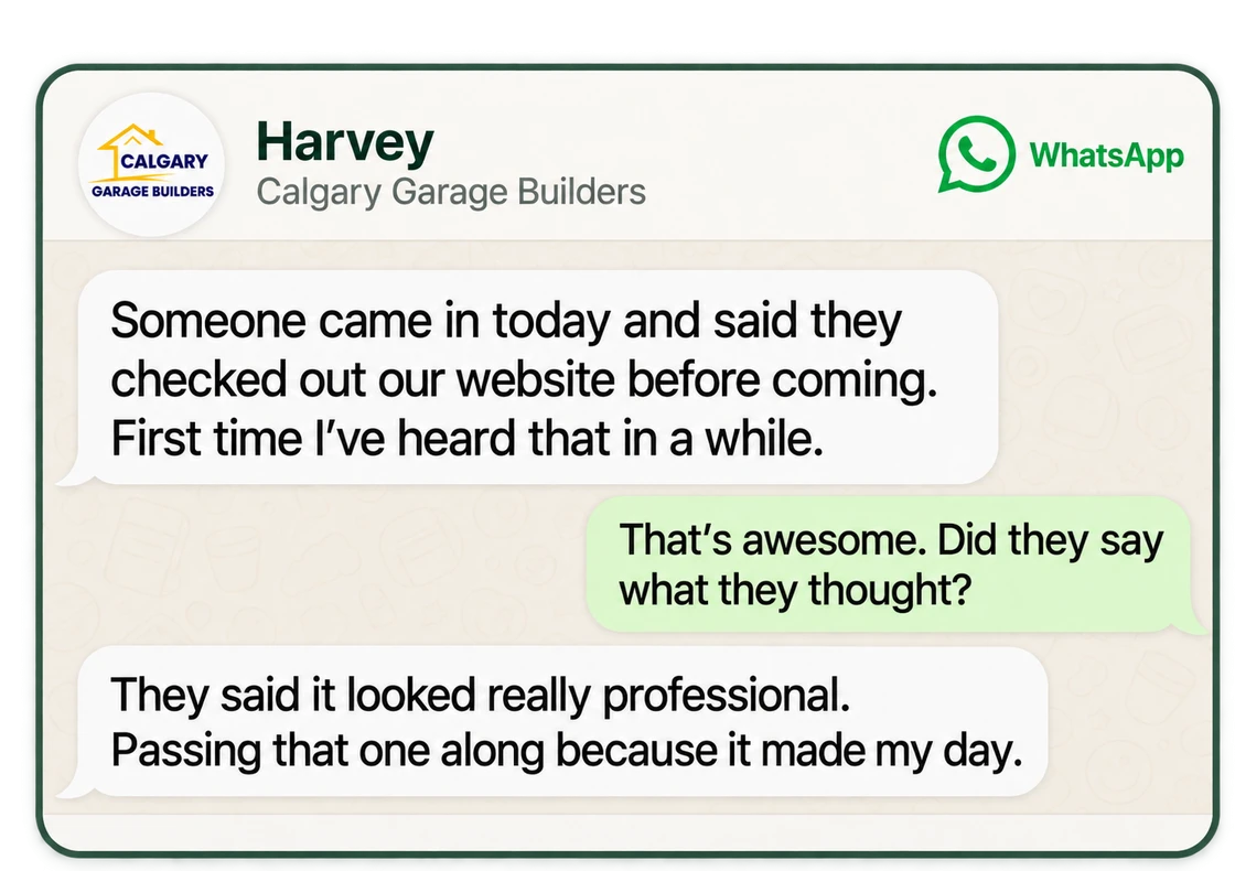 WhatsApp from Harvey, Calgary Garage Builders: Someone came in today and said they checked out our website before coming. They said it looked really professional.