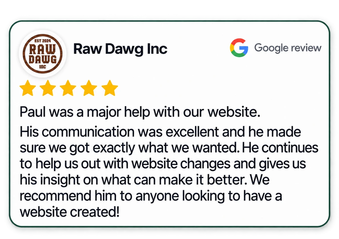 Five-star Google review from Raw Dawg Inc: Paul was a major help with our website. His communication was excellent and he made sure we got exactly what we wanted.